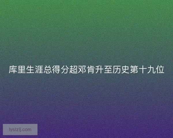 库里生涯总得分超邓肯升至历史第十九位