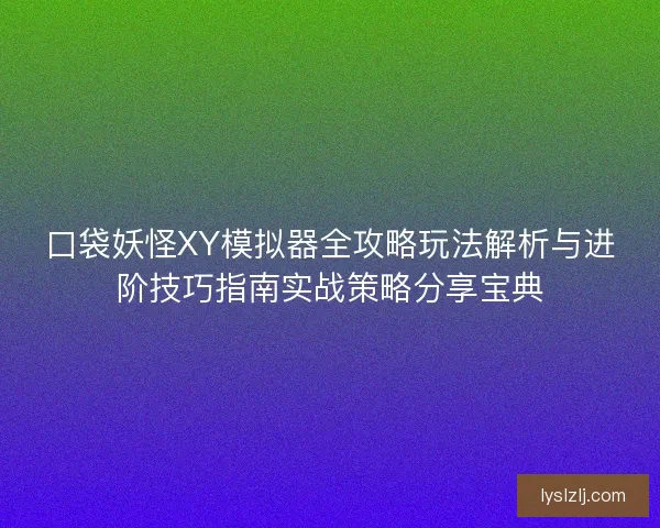 口袋妖怪XY模拟器全攻略玩法解析与进阶技巧指南实战策略分享宝典